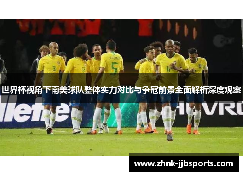世界杯视角下南美球队整体实力对比与争冠前景全面解析深度观察 世界杯视角下南美球队整体实力对比与争冠前景全面解析深度观察