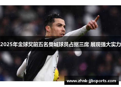 2025年金球奖前五名曼城球员占据三席 展现强大实力 2025年金球奖前五名曼城球员占据三席 展现强大实力