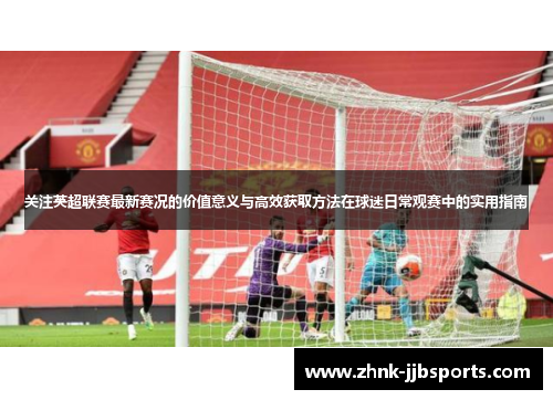 关注英超联赛最新赛况的价值意义与高效获取方法在球迷日常观赛中的实用指南 关注英超联赛最新赛况的价值意义与高效获取方法在球迷日常观赛中的实用指南