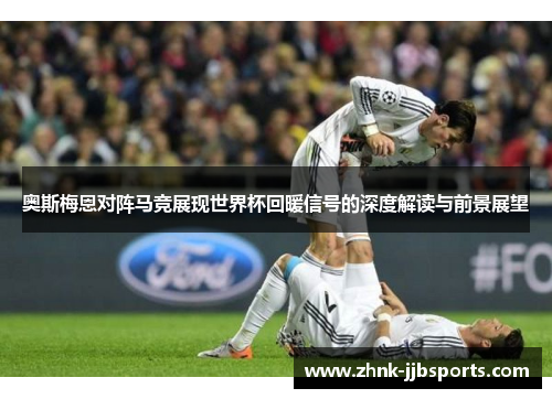 奥斯梅恩对阵马竞展现世界杯回暖信号的深度解读与前景展望 奥斯梅恩对阵马竞展现世界杯回暖信号的深度解读与前景展望