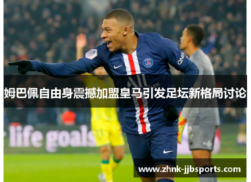 姆巴佩自由身震撼加盟皇马引发足坛新格局讨论