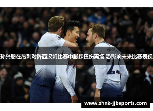 孙兴慜在热刺对阵西汉姆比赛中脚踝扭伤离场 恐影响未来比赛表现 孙兴慜在热刺对阵西汉姆比赛中脚踝扭伤离场 恐影响未来比赛表现