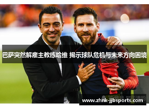 巴萨突然解雇主教练哈维 揭示球队危机与未来方向困境 巴萨突然解雇主教练哈维 揭示球队危机与未来方向困境