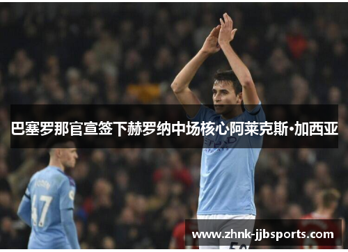 巴塞罗那官宣签下赫罗纳中场核心阿莱克斯·加西亚 巴塞罗那官宣签下赫罗纳中场核心阿莱克斯·加西亚
