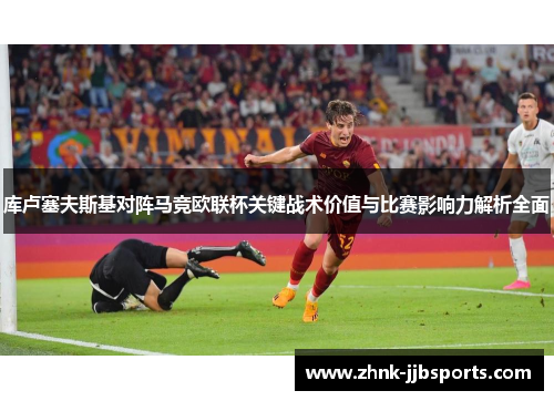 库卢塞夫斯基对阵马竞欧联杯关键战术价值与比赛影响力解析全面