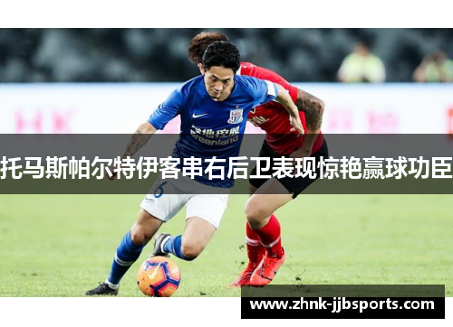 托马斯帕尔特伊客串右后卫表现惊艳赢球功臣 托马斯帕尔特伊客串右后卫表现惊艳赢球功臣