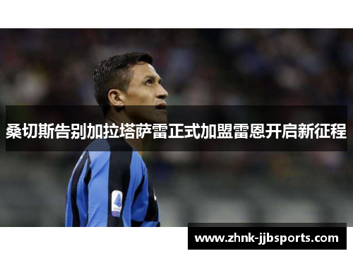 桑切斯告别加拉塔萨雷正式加盟雷恩开启新征程 桑切斯告别加拉塔萨雷正式加盟雷恩开启新征程