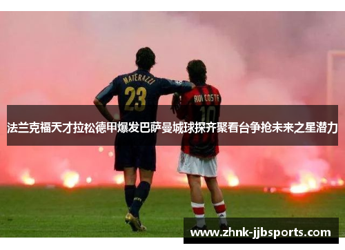 法兰克福天才拉松德甲爆发巴萨曼城球探齐聚看台争抢未来之星潜力