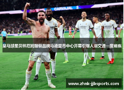 皇马球星贝林厄姆服装品牌马德里市中心开幕引爆人潮交通一度瘫痪 皇马球星贝林厄姆服装品牌马德里市中心开幕引爆人潮交通一度瘫痪