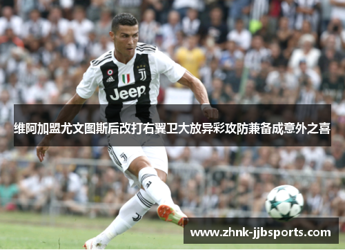维阿加盟尤文图斯后改打右翼卫大放异彩攻防兼备成意外之喜 维阿加盟尤文图斯后改打右翼卫大放异彩攻防兼备成意外之喜