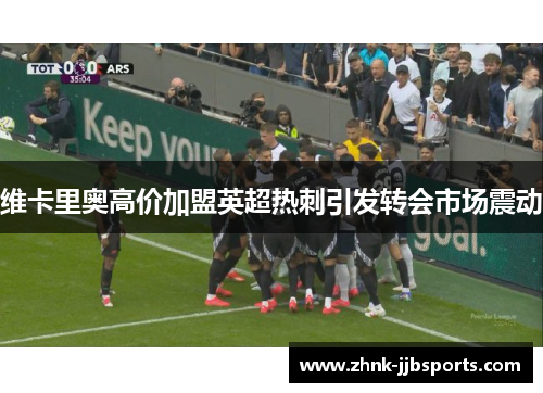 维卡里奥高价加盟英超热刺引发转会市场震动