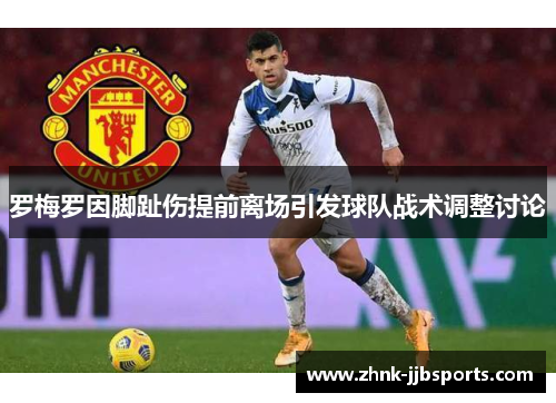 罗梅罗因脚趾伤提前离场引发球队战术调整讨论 罗梅罗因脚趾伤提前离场引发球队战术调整讨论