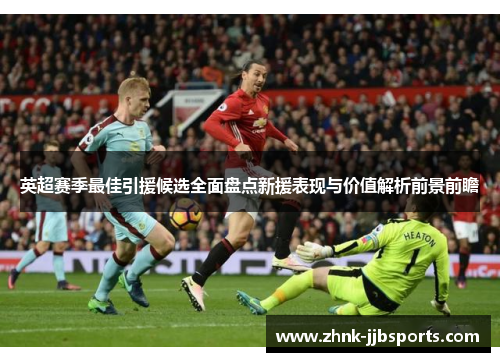 英超赛季最佳引援候选全面盘点新援表现与价值解析前景前瞻 英超赛季最佳引援候选全面盘点新援表现与价值解析前景前瞻