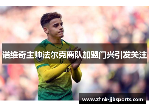 诺维奇主帅法尔克离队加盟门兴引发关注 诺维奇主帅法尔克离队加盟门兴引发关注