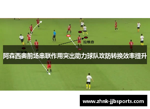 阿森西奥前场串联作用突出助力球队攻防转换效率提升