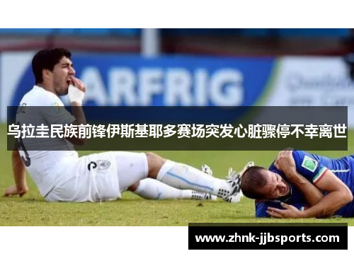 乌拉圭民族前锋伊斯基耶多赛场突发心脏骤停不幸离世