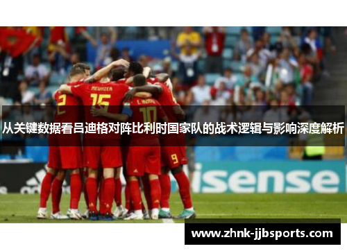从关键数据看吕迪格对阵比利时国家队的战术逻辑与影响深度解析 从关键数据看吕迪格对阵比利时国家队的战术逻辑与影响深度解析