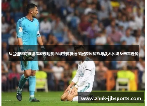 从吕迪格对阵里昂表现透视西甲整体低迷深层原因探析与战术困境及未来走势 从吕迪格对阵里昂表现透视西甲整体低迷深层原因探析与战术困境及未来走势