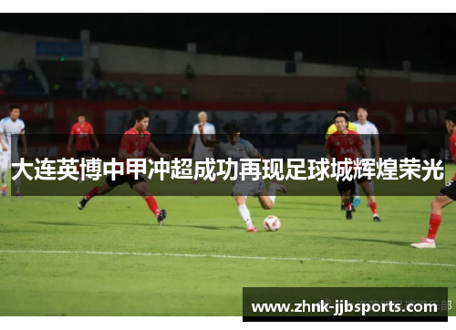 大连英博中甲冲超成功再现足球城辉煌荣光 大连英博中甲冲超成功再现足球城辉煌荣光