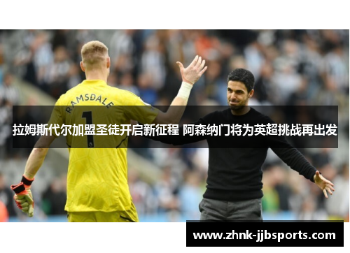 拉姆斯代尔加盟圣徒开启新征程 阿森纳门将为英超挑战再出发