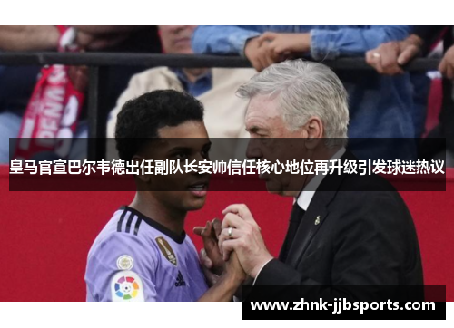 皇马官宣巴尔韦德出任副队长安帅信任核心地位再升级引发球迷热议
