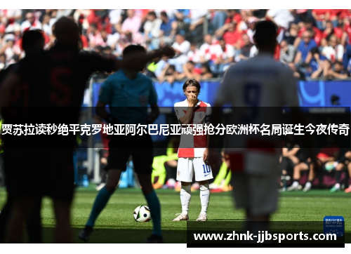 贾苏拉读秒绝平克罗地亚阿尔巴尼亚顽强抢分欧洲杯名局诞生今夜传奇 贾苏拉读秒绝平克罗地亚阿尔巴尼亚顽强抢分欧洲杯名局诞生今夜传奇