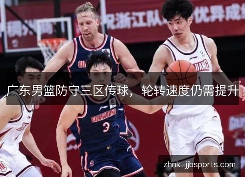 广东男篮防守三区传球，轮转速度仍需提升