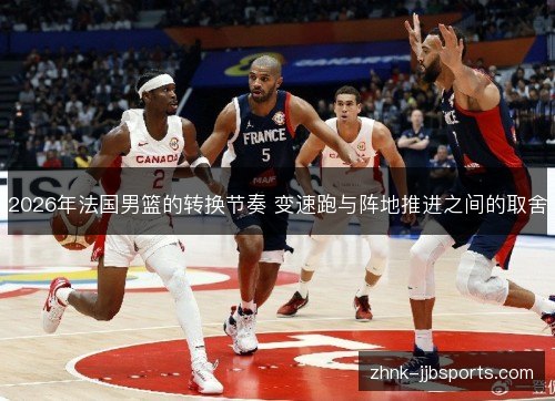 2026年法国男篮的转换节奏 变速跑与阵地推进之间的取舍 2026年法国男篮的转换节奏 变速跑与阵地推进之间的取舍